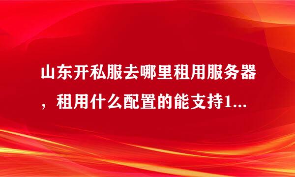 山东开私服去哪里租用服务器，租用什么配置的能支持1000人在线？