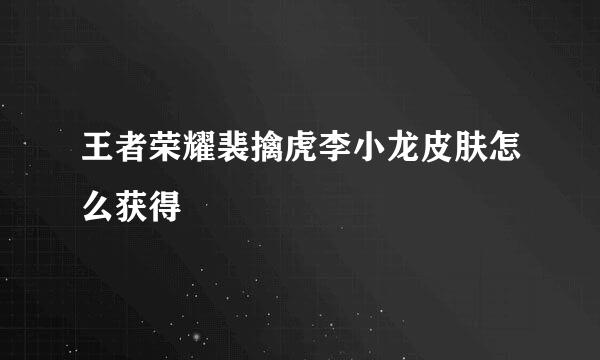 王者荣耀裴擒虎李小龙皮肤怎么获得