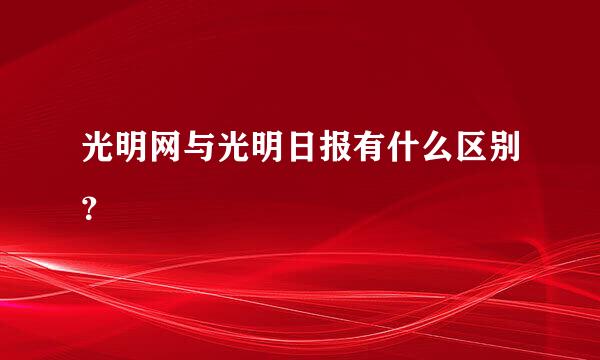 光明网与光明日报有什么区别？