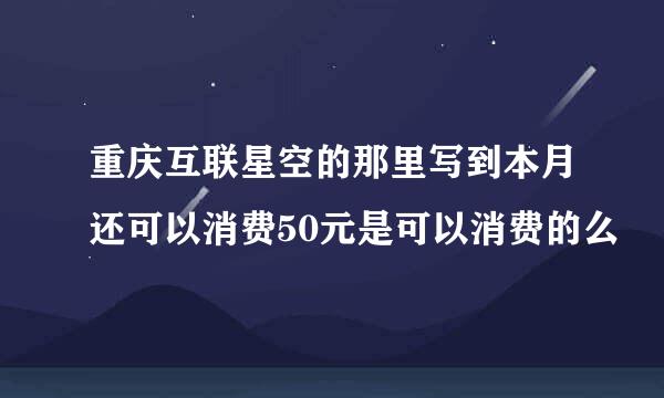 重庆互联星空的那里写到本月还可以消费50元是可以消费的么