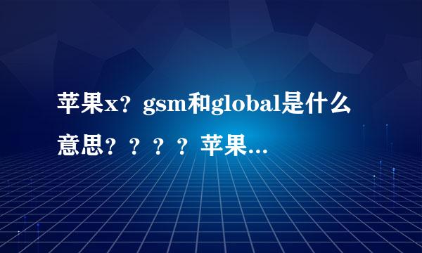 苹果x？gsm和global是什么意思？？？？苹果x？gsm和global分别是什么意思