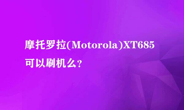 摩托罗拉(Motorola)XT685可以刷机么？