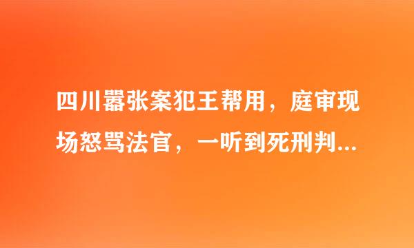 四川嚣张案犯王帮用，庭审现场怒骂法官，一听到死刑判决立马怂了