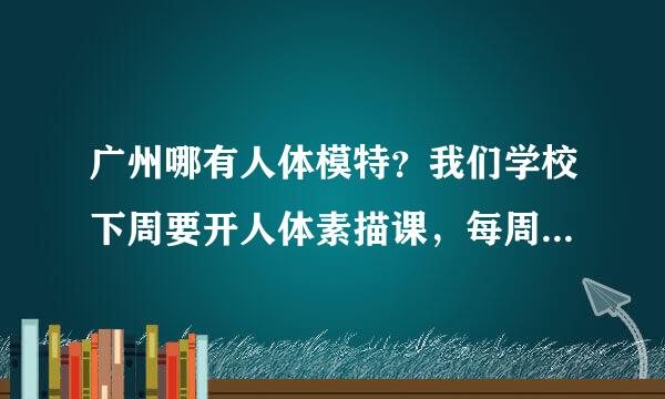 广州哪有人体模特？我们学校下周要开人体素描课，每周2天，每天8课时费，有意的请联系在线等