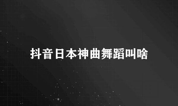 抖音日本神曲舞蹈叫啥