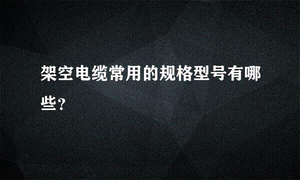 架空电缆常用的规格型号有哪些？