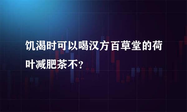 饥渴时可以喝汉方百草堂的荷叶减肥茶不？