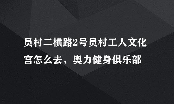 员村二横路2号员村工人文化宫怎么去，奥力健身俱乐部