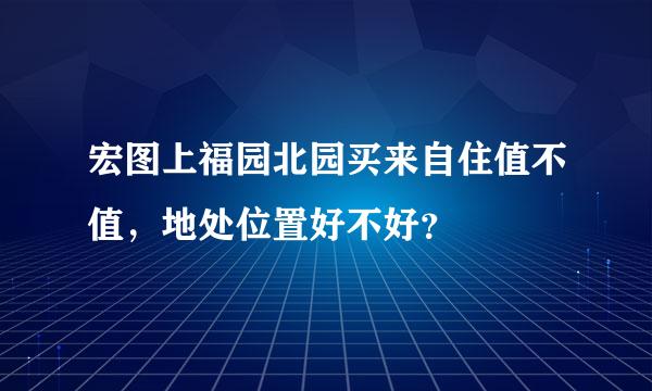 宏图上福园北园买来自住值不值，地处位置好不好？