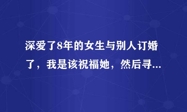 深爱了8年的女生与别人订婚了，我是该祝福她，然后寻找自己感情的归宿，还是该为她默默守护，一生不娶？