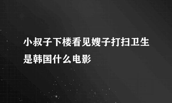 小叔子下楼看见嫂子打扫卫生是韩国什么电影