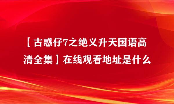 【古惑仔7之绝义升天国语高清全集】在线观看地址是什么