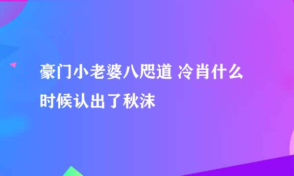 豪门小老婆八咫道 冷肖什么时候认出了秋沫