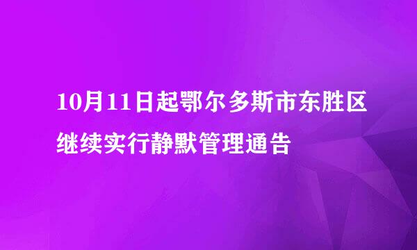 10月11日起鄂尔多斯市东胜区继续实行静默管理通告