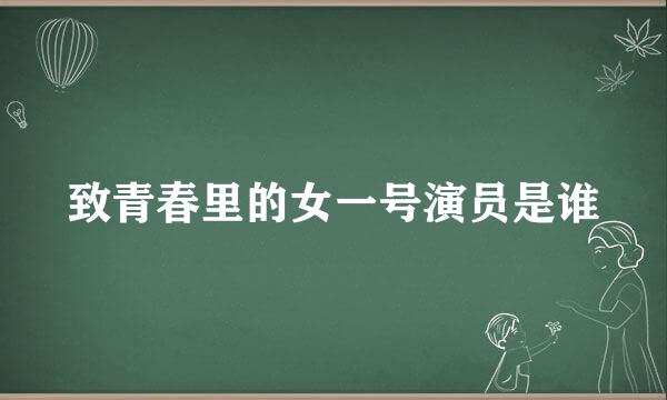 致青春里的女一号演员是谁