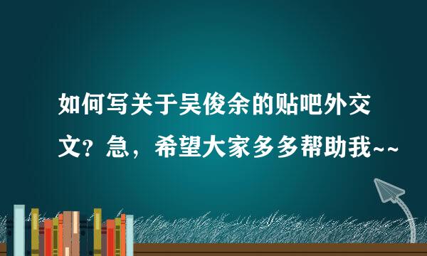 如何写关于吴俊余的贴吧外交文？急，希望大家多多帮助我~~