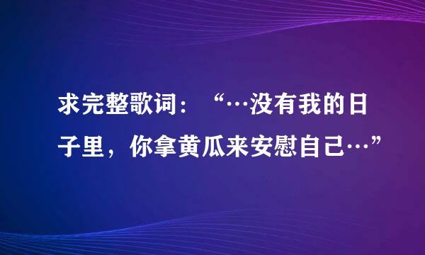 求完整歌词：“…没有我的日子里，你拿黄瓜来安慰自己…”