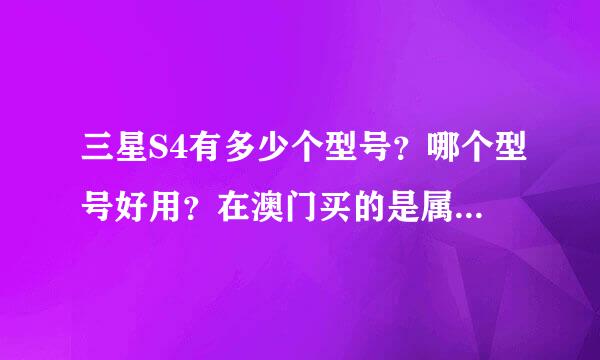 三星S4有多少个型号？哪个型号好用？在澳门买的是属于韩版，还是港版？