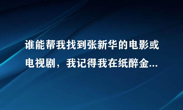 谁能帮我找到张新华的电影或电视剧，我记得我在纸醉金迷和张小五的春天里看到过他，谢谢各位了