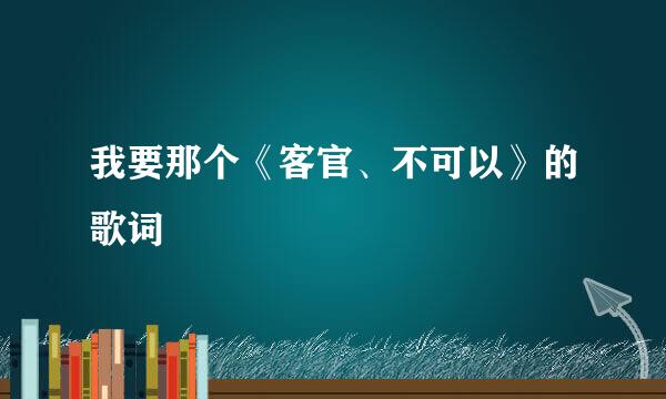 我要那个《客官、不可以》的歌词