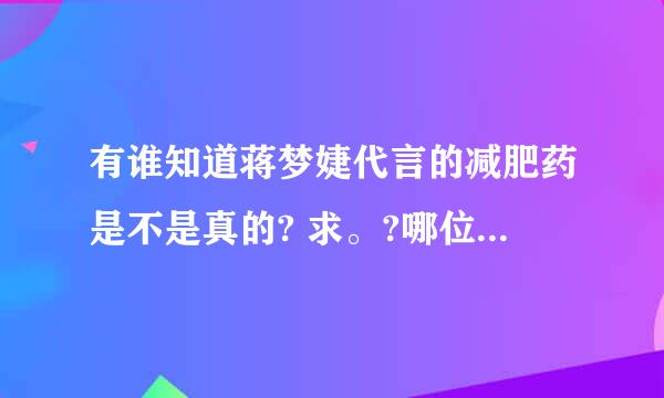 有谁知道蒋梦婕代言的减肥药是不是真的? 求。?哪位清楚啊。拜托了各位 谢谢