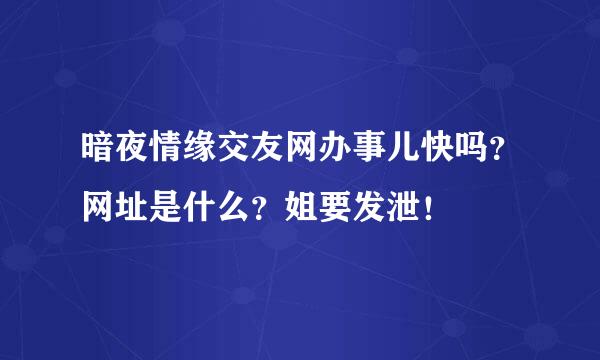 暗夜情缘交友网办事儿快吗？网址是什么？姐要发泄！