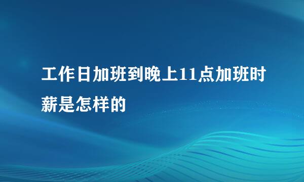 工作日加班到晚上11点加班时薪是怎样的