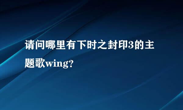 请问哪里有下时之封印3的主题歌wing？