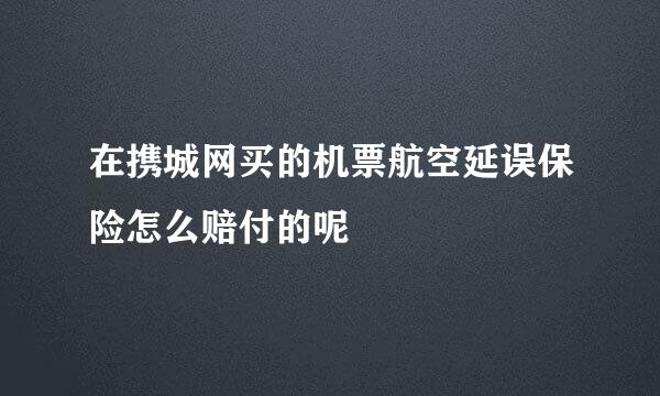 在携城网买的机票航空延误保险怎么赔付的呢