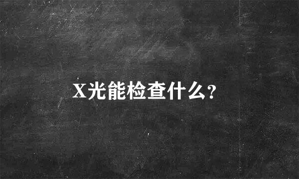 X光能检查什么？