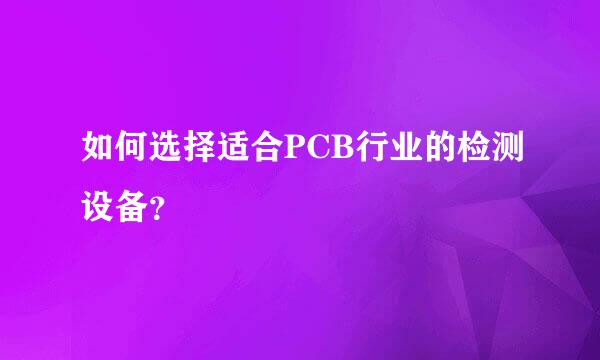 如何选择适合PCB行业的检测设备？