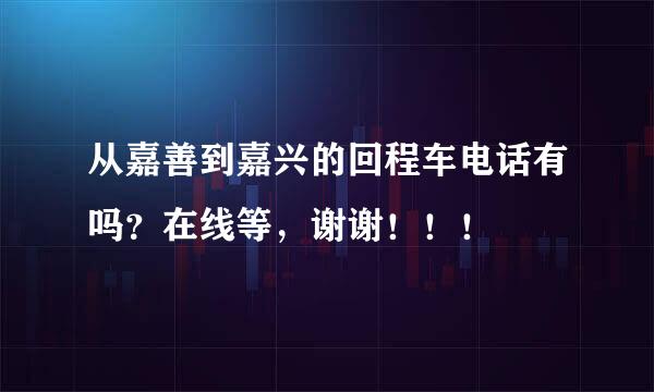 从嘉善到嘉兴的回程车电话有吗？在线等，谢谢！！！