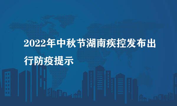 2022年中秋节湖南疾控发布出行防疫提示