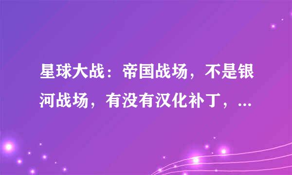 星球大战：帝国战场，不是银河战场，有没有汉化补丁，或汉化版，没有就请教教咋玩。