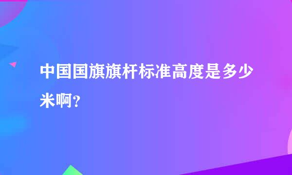 中国国旗旗杆标准高度是多少米啊？