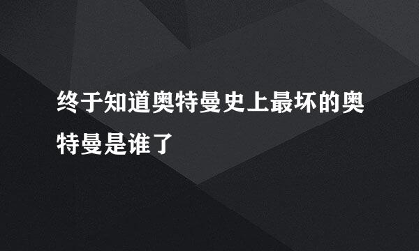 终于知道奥特曼史上最坏的奥特曼是谁了