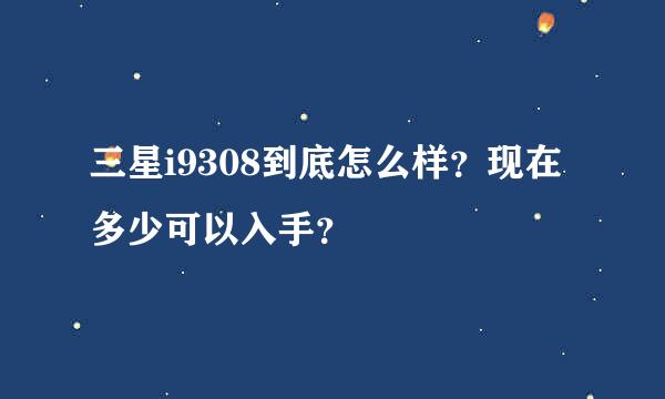 三星i9308到底怎么样？现在多少可以入手？