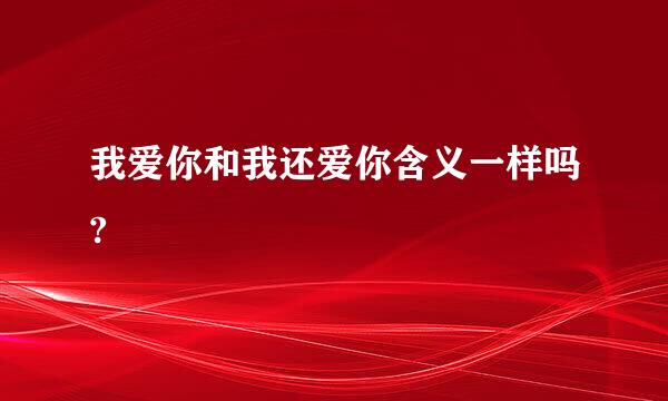 我爱你和我还爱你含义一样吗?