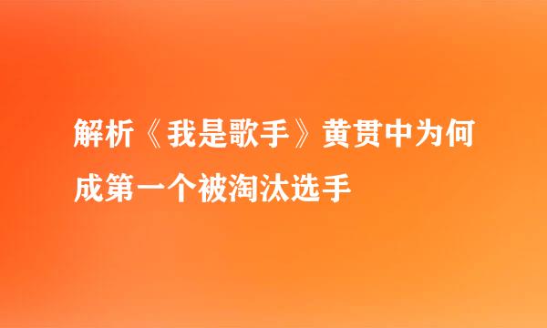 解析《我是歌手》黄贯中为何成第一个被淘汰选手