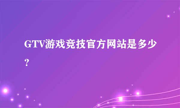 GTV游戏竞技官方网站是多少？