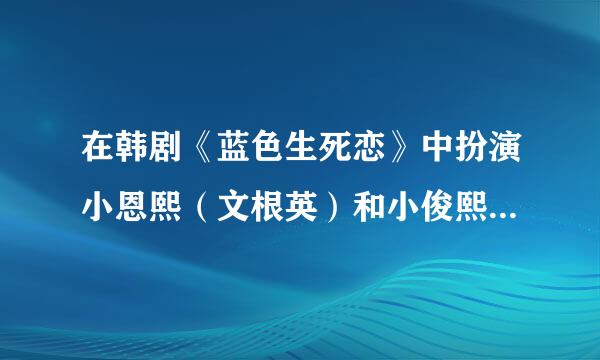 在韩剧《蓝色生死恋》中扮演小恩熙（文根英）和小俊熙（崔宇革）的资料？