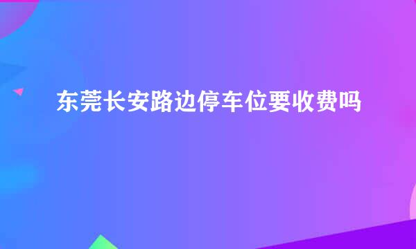 东莞长安路边停车位要收费吗