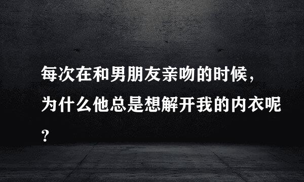 每次在和男朋友亲吻的时候，为什么他总是想解开我的内衣呢？