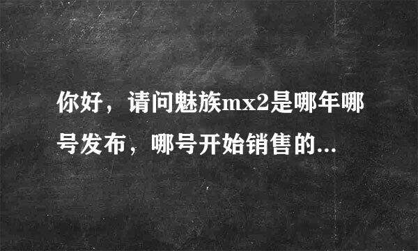 你好，请问魅族mx2是哪年哪号发布，哪号开始销售的。谢谢。