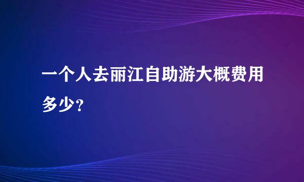 一个人去丽江自助游大概费用多少？