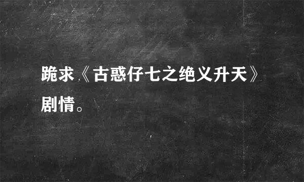 跪求《古惑仔七之绝义升天》剧情。