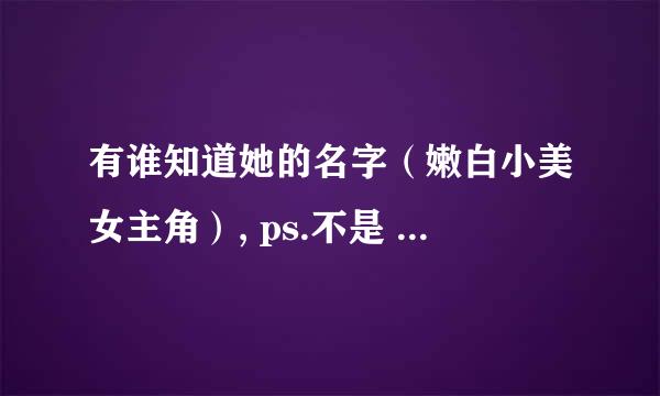 有谁知道她的名字（嫩白小美女主角）, ps.不是 “卯月爱美”