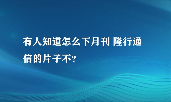 有人知道怎么下月刊 隆行通信的片子不？