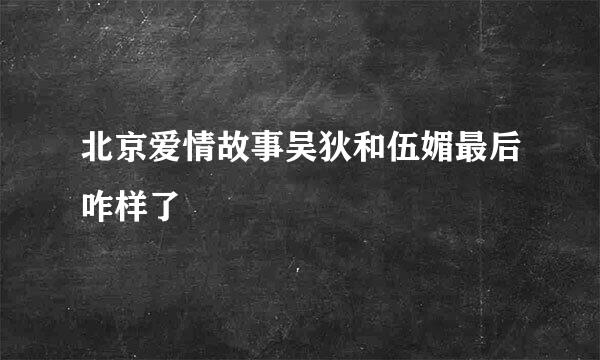 北京爱情故事吴狄和伍媚最后咋样了