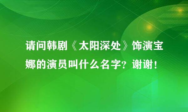 请问韩剧《太阳深处》饰演宝娜的演员叫什么名字？谢谢！